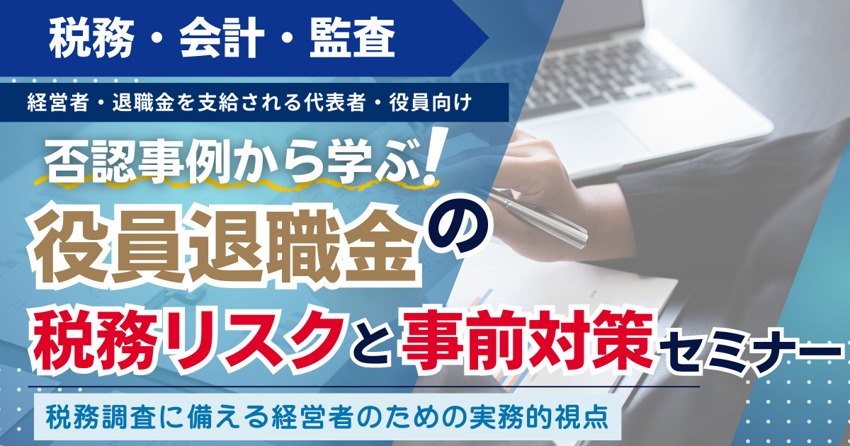 【スタンダード】否認事例から学ぶ！役員退職金の税務リスクと事前対策セミナー